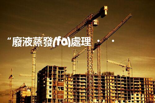 “廢液蒸發(fā)處理，綠色環(huán)保新篇章”